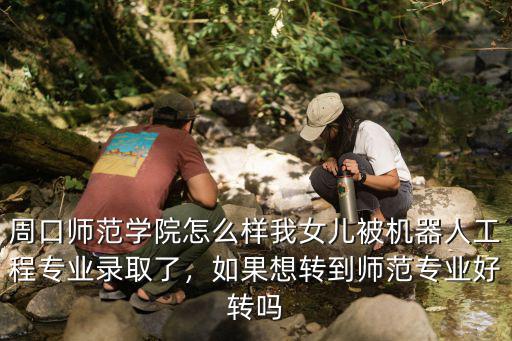 周口師范學院怎么樣我女兒被機器人工程專業錄取了，如果想轉到師范專業好轉嗎