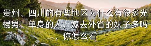 貴州、四川的有些地區為什么有很多光棍男、單身的人，嫁去外省的妹子多嗎，你怎么看