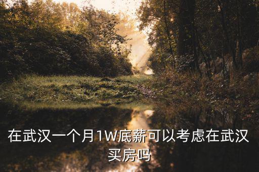 武漢月工資一萬怎么買房,感覺在武漢買房好難