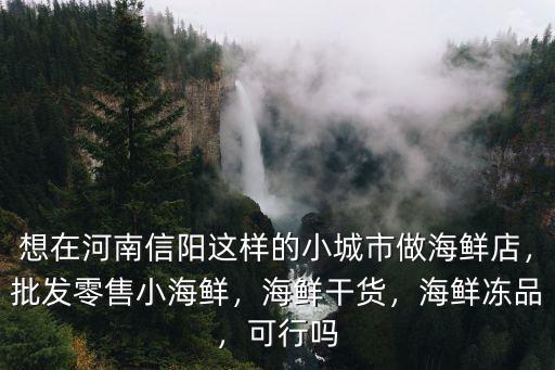 想在河南信陽這樣的小城市做海鮮店，批發零售小海鮮，海鮮干貨，海鮮凍品，可行嗎