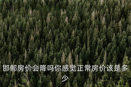 邯鄲房價會降嗎你感覺正常房價該是多少