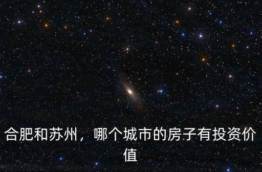 合肥和蘇州，哪個城市的房子有投資價值