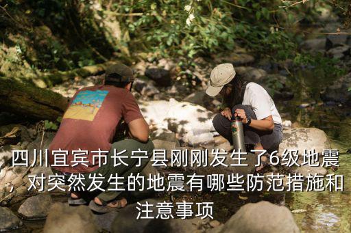 四川宜賓市長寧縣剛剛發(fā)生了6級地震，對突然發(fā)生的地震有哪些防范措施和注意事項