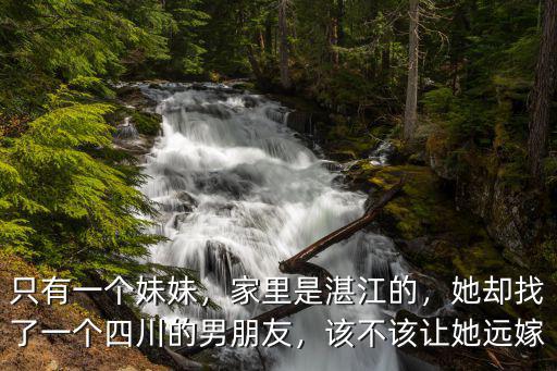 只有一個妹妹，家里是湛江的，她卻找了一個四川的男朋友，該不該讓她遠嫁