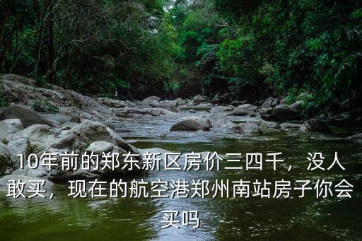 10年前的鄭東新區房價三四千，沒人敢買，現在的航空港鄭州南站房子你會買嗎