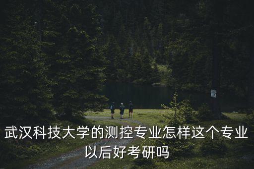 武漢科技大學的測控專業怎樣這個專業以后好考研嗎
