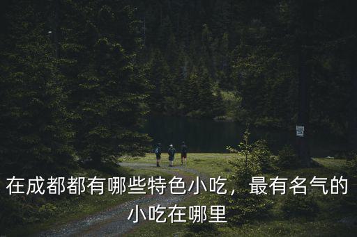 成都的名小吃分布在哪里,在成都都有哪些特色小吃