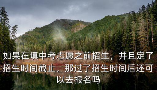 如果在填中考志愿之前招生，并且定了招生時間截止，那過了招生時間后還可以去報名嗎