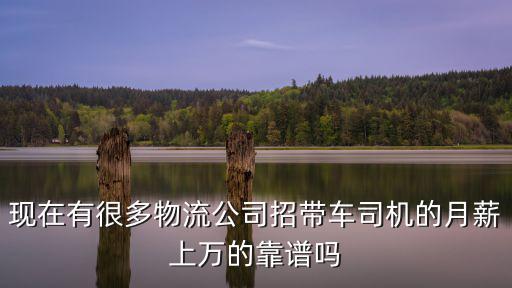 現(xiàn)在有很多物流公司招帶車司機的月薪上萬的靠譜嗎