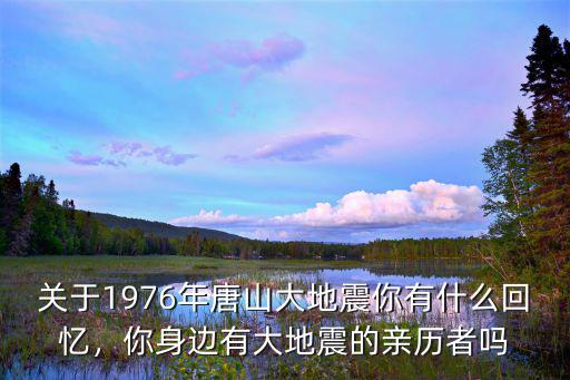 關(guān)于1976年唐山大地震你有什么回憶，你身邊有大地震的親歷者嗎