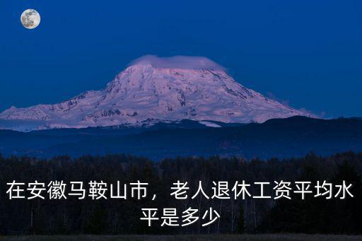 在安徽馬鞍山市，老人退休工資平均水平是多少