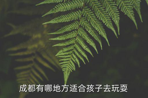 成都哪里有適合三歲寶寶玩的地方嗎,帶三歲小朋友去成都玩