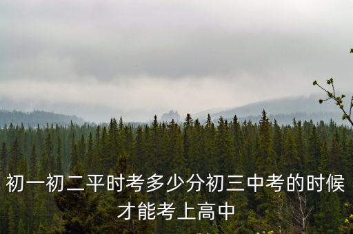 初一初二平時考多少分初三中考的時候才能考上高中