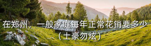 在鄭州，一般家庭每年正常花銷要多少（土豪勿炫）