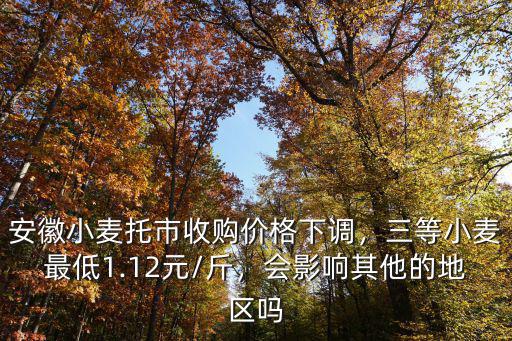 安徽小麥托市收購價格下調，三等小麥最低1.12元/斤，會影響其他的地區嗎