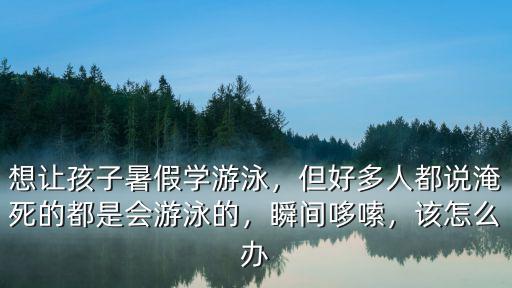 想讓孩子暑假學(xué)游泳，但好多人都說淹死的都是會游泳的，瞬間哆嗦，該怎么辦