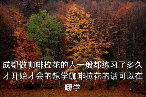 成都做咖啡拉花的人一般都練習了多久才開始才會的想學咖啡拉花的話可以在哪學