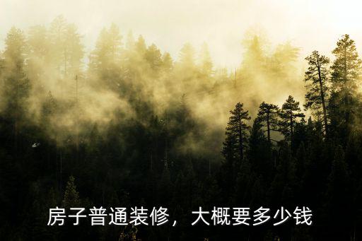 周口普通裝修預(yù)算要多少,房子普通裝修