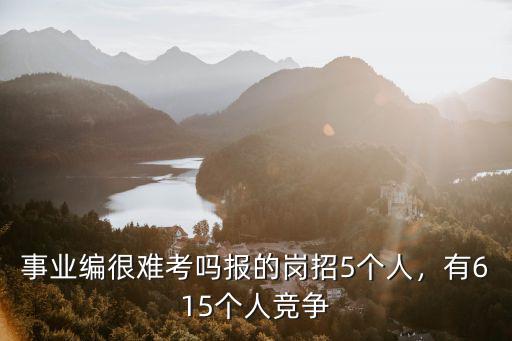 事業編很難考嗎報的崗招5個人，有615個人競爭