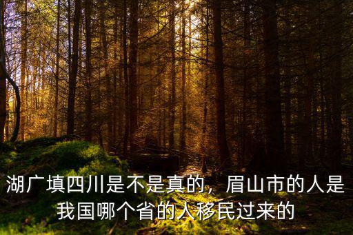湖廣填四川是不是真的，眉山市的人是我國哪個省的人移民過來的