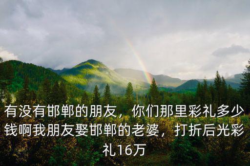 邯鄲廣平彩禮要多少,邯鄲結婚需要多少彩禮呢