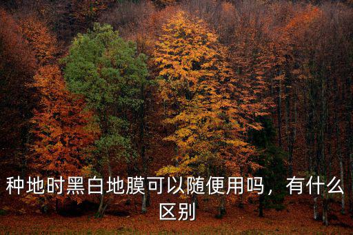 種地時黑白地膜可以隨便用嗎，有什么區別
