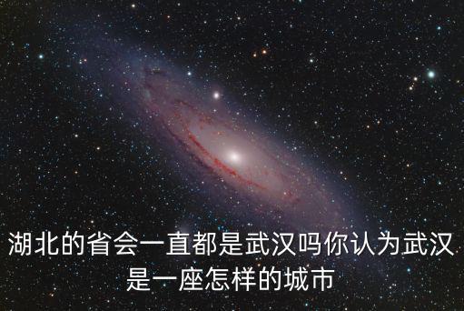 武漢是怎么成為省會的,湖北的省會一直都是武漢嗎