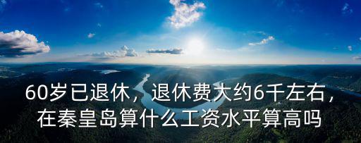 60歲已退休，退休費大約6千左右，在秦皇島算什么工資水平算高嗎
