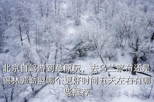 北京自駕游到草原玩，去烏蘭察布還是錫林郭勒盟哪個(gè)更好時(shí)間五天左右有哪些推薦