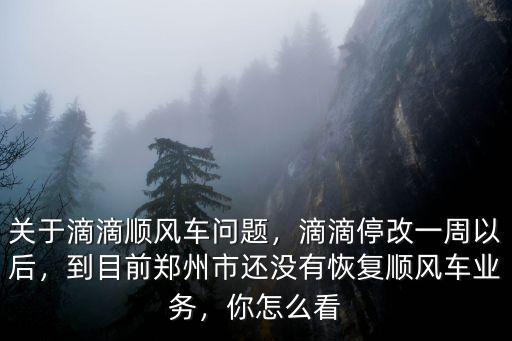 關于滴滴順風車問題，滴滴停改一周以后，到目前鄭州市還沒有恢復順風車業務，你怎么看