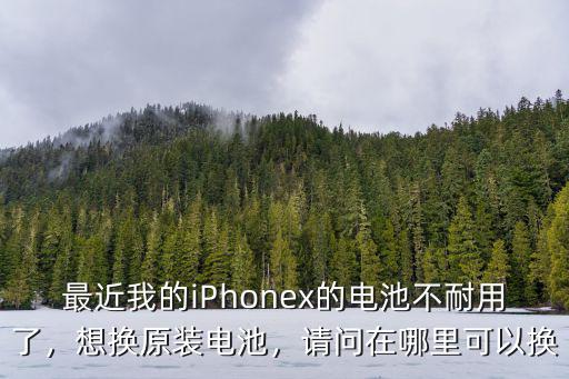 最近我的iPhonex的電池不耐用了，想換原裝電池，請問在哪里可以換