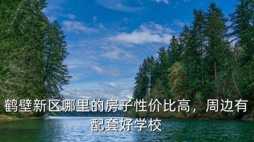 鶴壁市新區北部房子哪里好,鶴壁新區哪里的房子性價比高