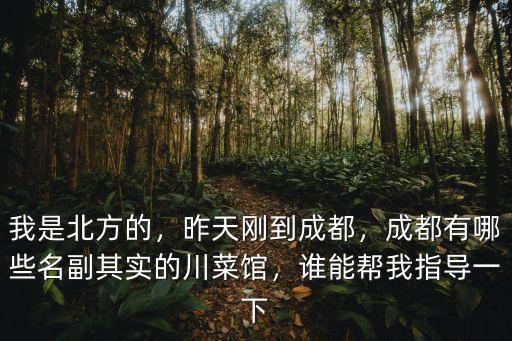 我是北方的，昨天剛到成都，成都有哪些名副其實的川菜館，誰能幫我指導一下