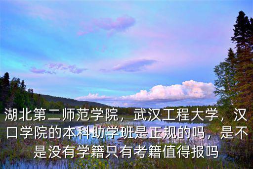 湖北第二師范學院，武漢工程大學，漢口學院的本科助學班是正規的嗎，是不是沒有學籍只有考籍值得報嗎