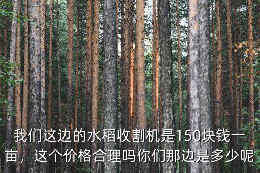 安徽水稻收割機價格是多少錢一畝,種一畝水稻成本多少錢