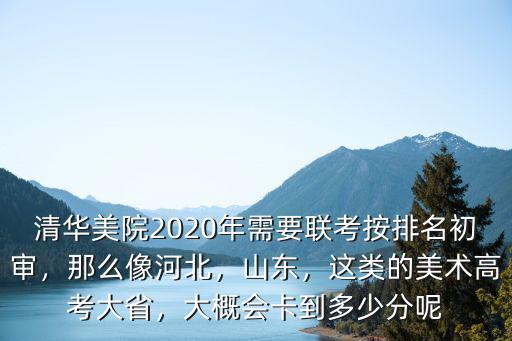 清華美院2020年需要聯考按排名初審，那么像河北，山東，這類的美術高考大省，大概會卡到多少分呢