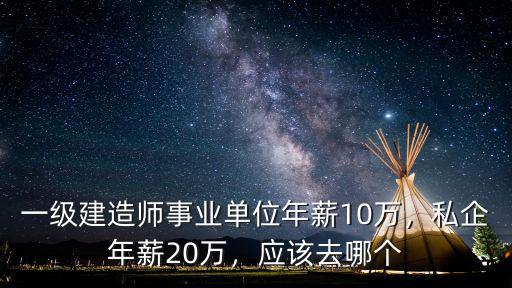 一級建造師事業單位年薪10萬，私企年薪20萬，應該去哪個