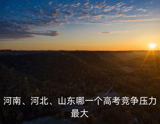 江西河南哪里高考競(jìng)爭(zhēng)大,山東的高考競(jìng)爭(zhēng)這么大