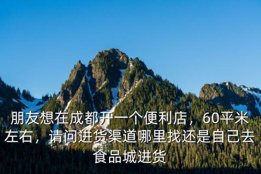 成都開超市哪里進貨渠道,請問進貨渠道哪里找