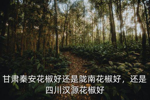 甘肅秦安花椒好還是隴南花椒好，還是四川漢源花椒好