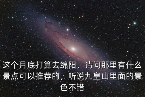 這個月底打算去綿陽，請問那里有什么景點可以推薦的，聽說九皇山里面的景色不錯