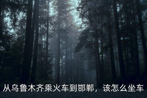 從邯鄲去烏魯木齊火車票多少錢,從烏魯木齊乘火車到邯鄲