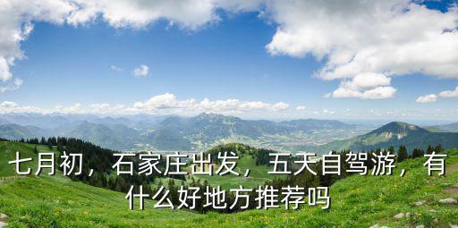 七月初，石家莊出發，五天自駕游，有什么好地方推薦嗎