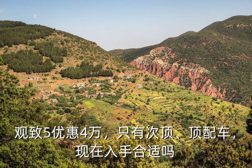 觀致5優(yōu)惠4萬，只有次頂、頂配車，現(xiàn)在入手合適嗎
