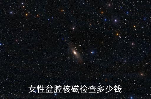 蕪湖磁共振檢查多少錢,女性盆腔核磁檢查多少錢