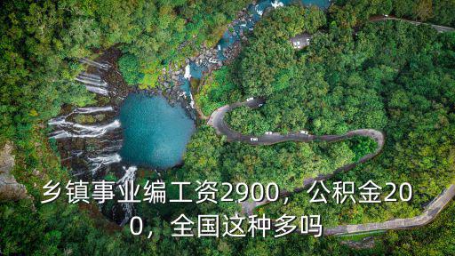 鄉(xiāng)鎮(zhèn)事業(yè)編工資2900，公積金200，全國這種多嗎