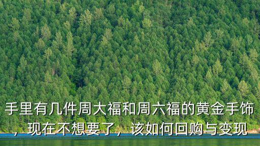 手里有幾件周大福和周六福的黃金手飾，現在不想要了，該如何回購與變現