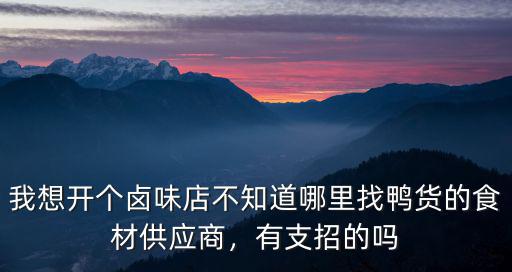 我想開個鹵味店不知道哪里找鴨貨的食材供應(yīng)商，有支招的嗎