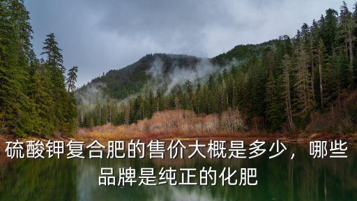 硫酸鉀的復合肥價格是多少,硫酸鉀肥料為何價格更高