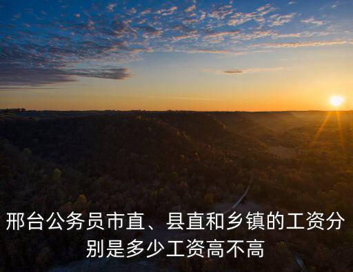 邯鄲市鄉鎮公務員工資多少,縣直和鄉鎮的工資分別是多少